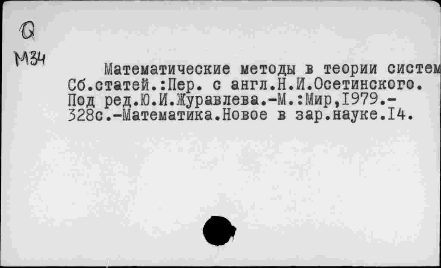 ﻿Математические методы в теории систем Об.статей.:Пер. с англ.Н.И.Осетинского. Под ред.Ю.И.Журавлева.-М.:Мир,1979.-328с.-Математика.Новое в зар.науке.14.